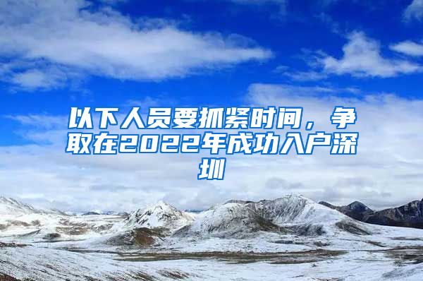 以下人員要抓緊時(shí)間，爭取在2022年成功入戶深圳