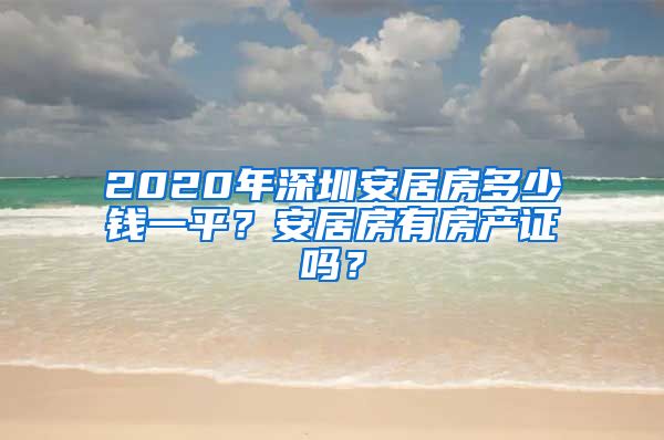 2020年深圳安居房多少錢一平？安居房有房產(chǎn)證嗎？