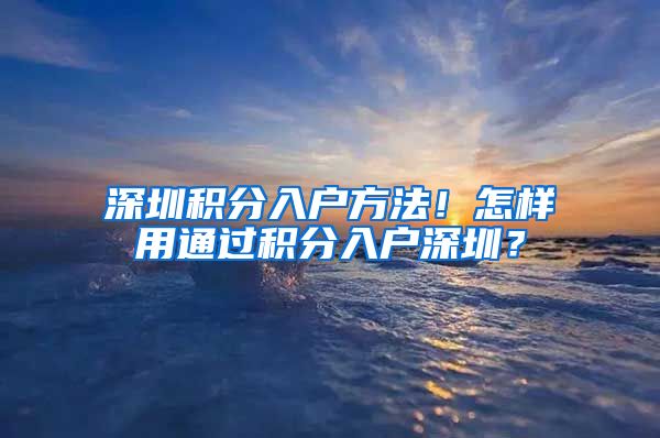 深圳積分入戶方法！怎樣用通過積分入戶深圳？