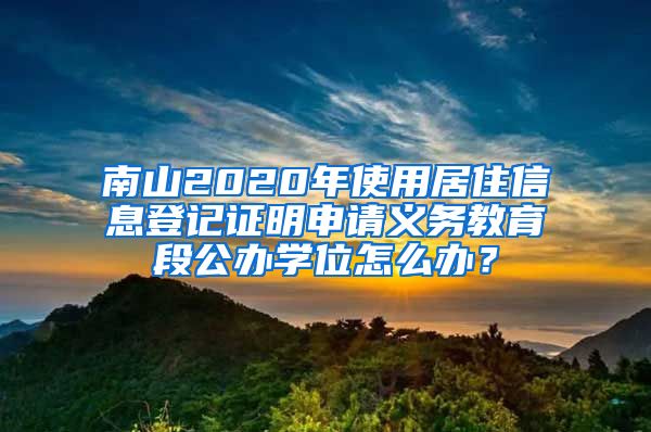 南山2020年使用居住信息登記證明申請義務教育段公辦學位怎么辦？