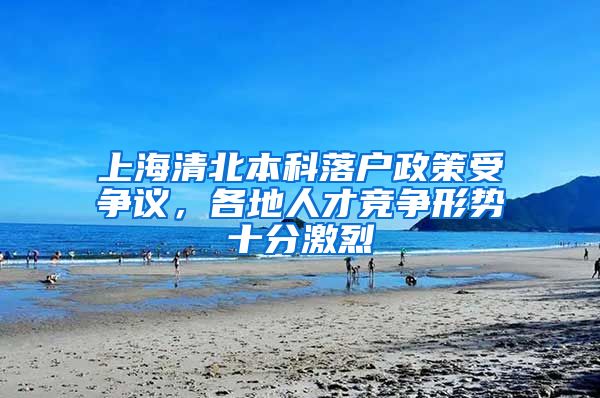 上海清北本科落戶政策受爭議，各地人才競爭形勢十分激烈