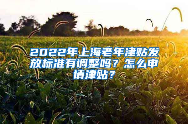 2022年上海老年津貼發(fā)放標準有調(diào)整嗎？怎么申請津貼？