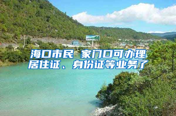 ?？谑忻?家門口可辦理居住證、身份證等業(yè)務(wù)了