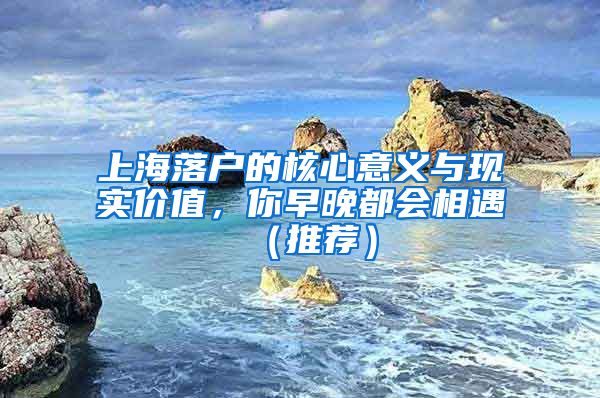 上海落戶的核心意義與現(xiàn)實(shí)價(jià)值，你早晚都會(huì)相遇（推薦）