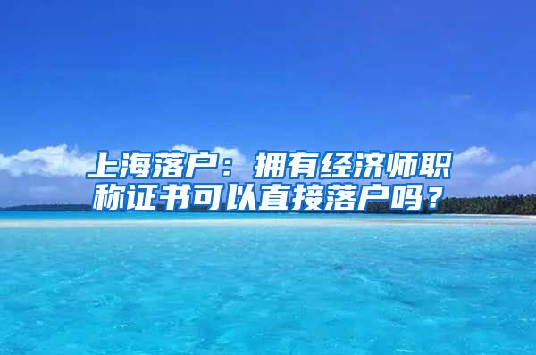 上海落戶：擁有經(jīng)濟(jì)師職稱證書(shū)可以直接落戶嗎？