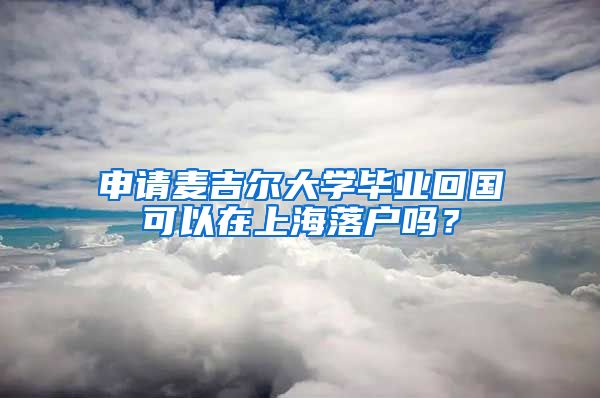 申請(qǐng)麥吉爾大學(xué)畢業(yè)回國(guó)可以在上海落戶嗎？