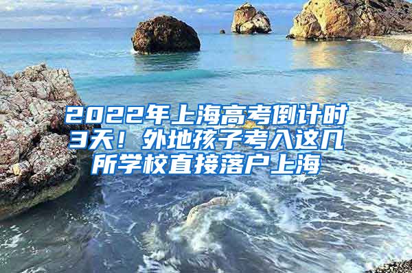 2022年上海高考倒計(jì)時(shí)3天！外地孩子考入這幾所學(xué)校直接落戶(hù)上海