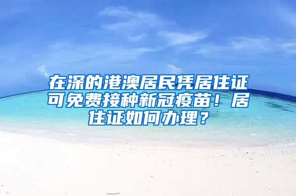 在深的港澳居民憑居住證可免費接種新冠疫苗！居住證如何辦理？