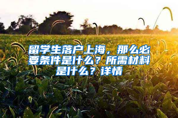 留學生落戶上海，那么必要條件是什么？所需材料是什么？詳情