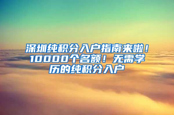 深圳純積分入戶指南來(lái)啦！10000個(gè)名額！無(wú)需學(xué)歷的純積分入戶