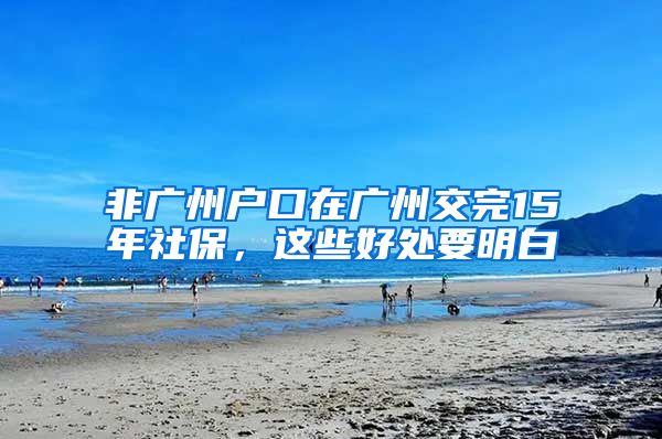 非廣州戶口在廣州交完15年社保，這些好處要明白