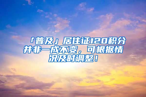 「普及」居住證120積分并非一成不變，可根據(jù)情況及時調(diào)整！