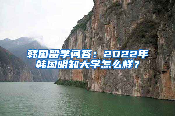 韓國(guó)留學(xué)問(wèn)答：2022年韓國(guó)明知大學(xué)怎么樣？