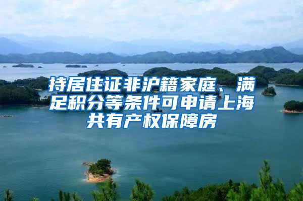 持居住證非滬籍家庭、滿足積分等條件可申請(qǐng)上海共有產(chǎn)權(quán)保障房