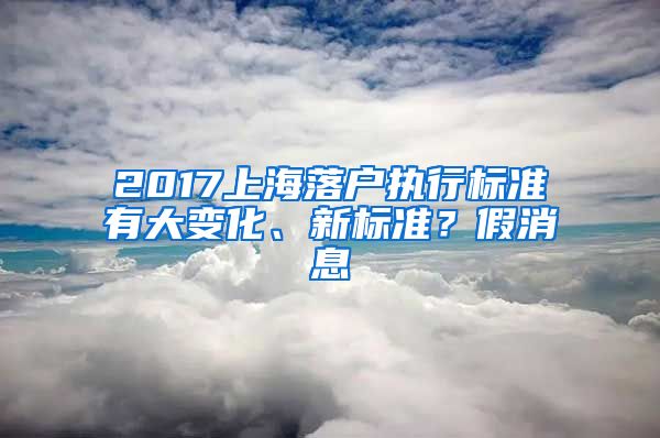 2017上海落戶執(zhí)行標(biāo)準(zhǔn)有大變化、新標(biāo)準(zhǔn)？假消息