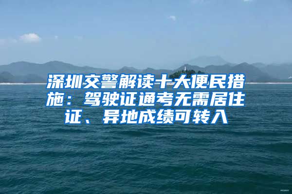 深圳交警解讀十大便民措施：駕駛證通考無需居住證、異地成績可轉(zhuǎn)入