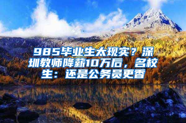 985畢業(yè)生太現(xiàn)實？深圳教師降薪10萬后，名校生：還是公務員更香