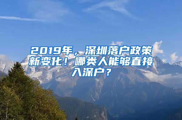 2019年，深圳落戶政策新變化！哪類人能夠直接入深戶？