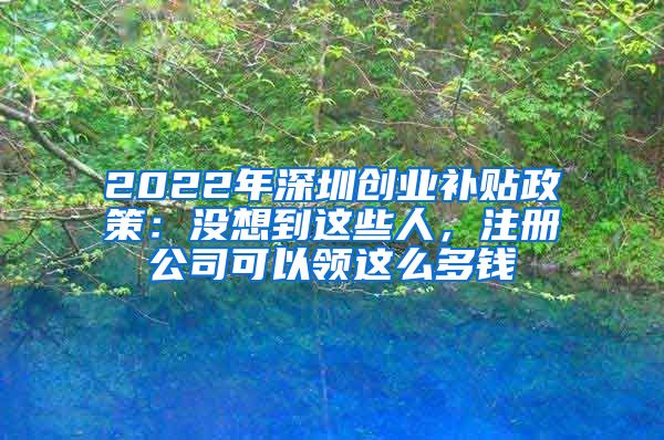 2022年深圳創(chuàng)業(yè)補(bǔ)貼政策：沒想到這些人，注冊(cè)公司可以領(lǐng)這么多錢