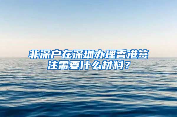 非深戶在深圳辦理香港簽注需要什么材料？