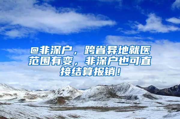 @非深戶，跨省異地就醫(yī)范圍有變，非深戶也可直接結(jié)算報銷！