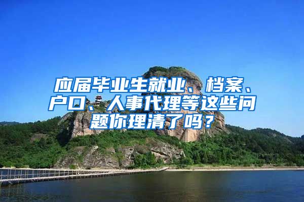 應(yīng)屆畢業(yè)生就業(yè)、檔案、戶口、人事代理等這些問題你理清了嗎？