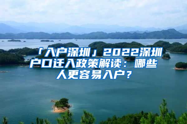 「入戶深圳」2022深圳戶口遷入政策解讀：哪些人更容易入戶？