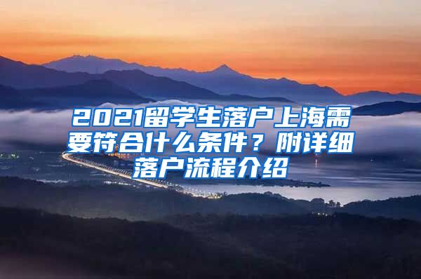 2021留學(xué)生落戶上海需要符合什么條件？附詳細落戶流程介紹