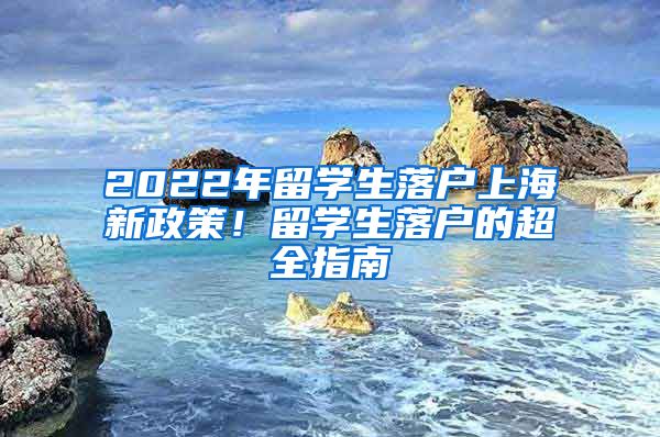 2022年留學(xué)生落戶上海新政策！留學(xué)生落戶的超全指南