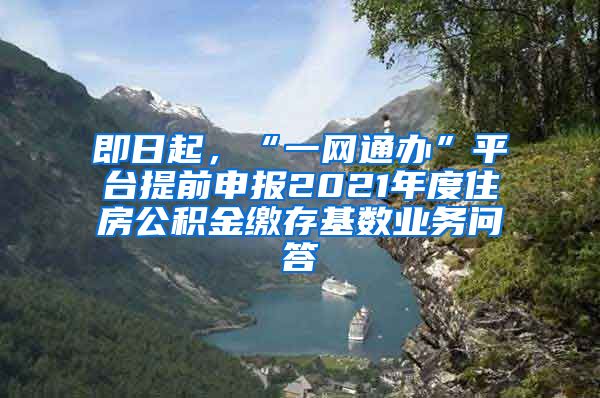 即日起，“一網(wǎng)通辦”平臺(tái)提前申報(bào)2021年度住房公積金繳存基數(shù)業(yè)務(wù)問(wèn)答