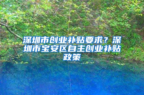 深圳市創(chuàng)業(yè)補貼要求？深圳市寶安區(qū)自主創(chuàng)業(yè)補貼政策