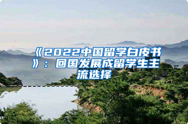 《2022中國(guó)留學(xué)白皮書(shū)》：回國(guó)發(fā)展成留學(xué)生主流選擇