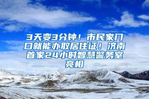 3天變3分鐘！市民家門口就能辦取居住證！濟(jì)南首家24小時(shí)智慧警務(wù)室亮相