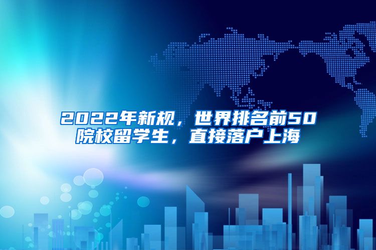 2022年新規(guī)，世界排名前50院校留學(xué)生，直接落戶(hù)上海