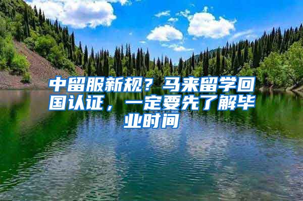 中留服新規(guī)？馬來留學(xué)回國認證，一定要先了解畢業(yè)時間