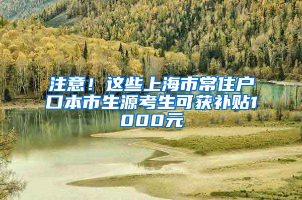 注意！這些上海市常住戶口本市生源考生可獲補(bǔ)貼1000元