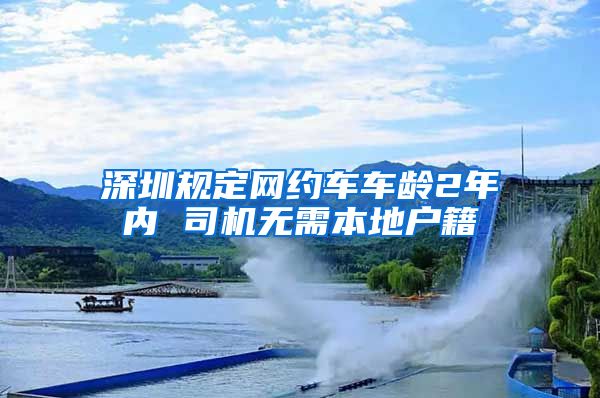 深圳規(guī)定網(wǎng)約車車齡2年內(nèi) 司機(jī)無需本地戶籍