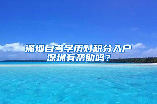 深圳自考學歷對積分入戶深圳有幫助嗎？