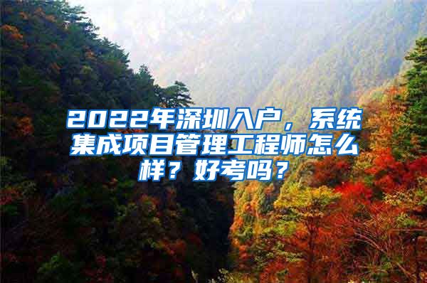 2022年深圳入戶，系統(tǒng)集成項(xiàng)目管理工程師怎么樣？好考嗎？