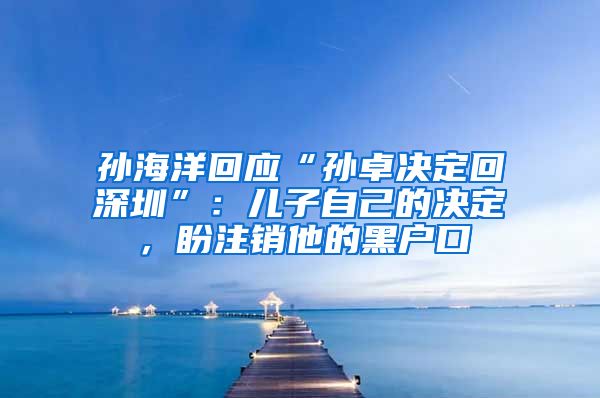 孫海洋回應(yīng)“孫卓決定回深圳”：兒子自己的決定，盼注銷他的黑戶口