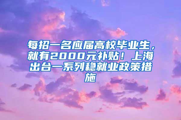 每招一名應(yīng)屆高校畢業(yè)生，就有2000元補(bǔ)貼！上海出臺(tái)一系列穩(wěn)就業(yè)政策措施