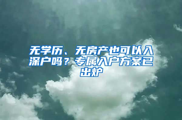 無學(xué)歷、無房產(chǎn)也可以入深戶嗎？專屬入戶方案已出爐