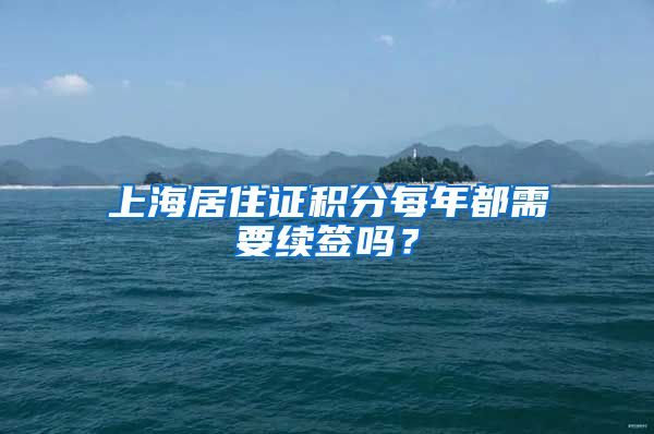 上海居住證積分每年都需要續(xù)簽嗎？