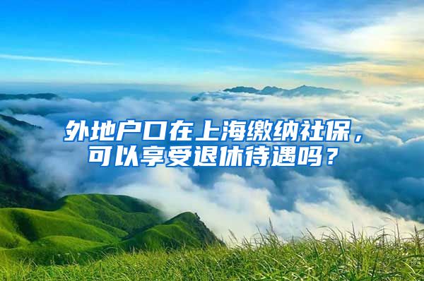 外地戶口在上海繳納社保，可以享受退休待遇嗎？