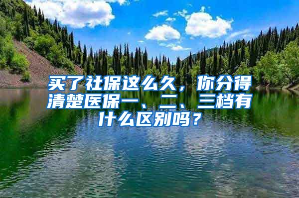 買了社保這么久，你分得清楚醫(yī)保一、二、三檔有什么區(qū)別嗎？