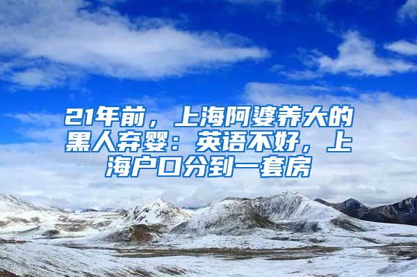 21年前，上海阿婆養(yǎng)大的黑人棄嬰：英語不好，上海戶口分到一套房