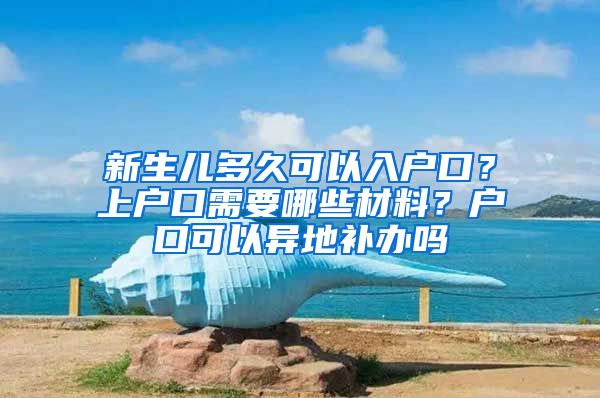 新生兒多久可以入戶口？上戶口需要哪些材料？戶口可以異地補(bǔ)辦嗎