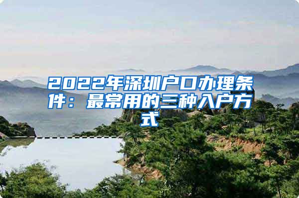 2022年深圳戶口辦理?xiàng)l件：最常用的三種入戶方式