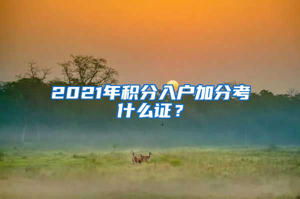 2021年積分入戶加分考什么證？