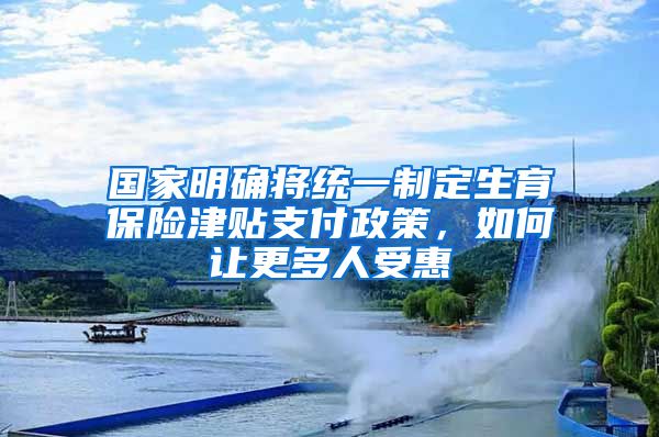 國家明確將統(tǒng)一制定生育保險津貼支付政策，如何讓更多人受惠